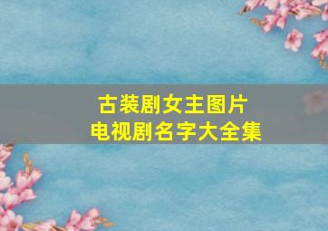 古装剧女主图片 电视剧名字大全集